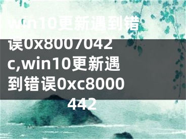 win10更新遇到錯誤0x8007042c,win10更新遇到錯誤0xc8000442