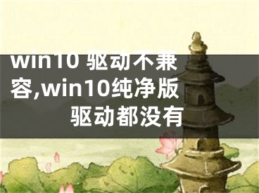 win10 驅(qū)動不兼容,win10純凈版驅(qū)動都沒有