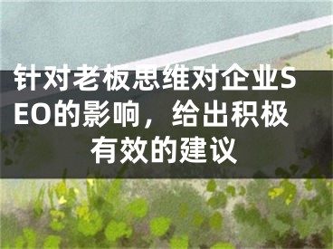 針對(duì)老板思維對(duì)企業(yè)SEO的影響，給出積極有效的建議