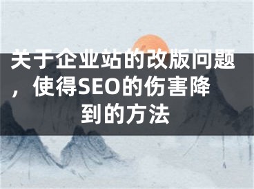 關(guān)于企業(yè)站的改版問題，使得SEO的傷害降到的方法