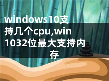 windows10支持幾個(gè)cpu,win1032位最大支持內(nèi)存