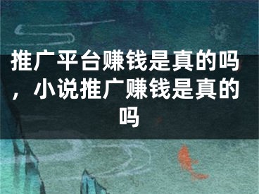 推廣平臺(tái)賺錢是真的嗎，小說推廣賺錢是真的嗎