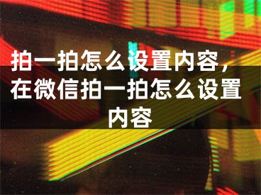 拍一拍怎么設(shè)置內(nèi)容，在微信拍一拍怎么設(shè)置內(nèi)容