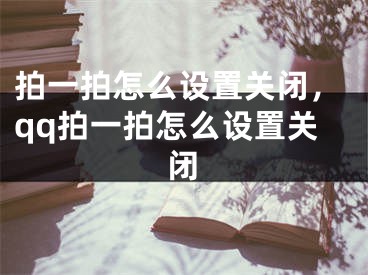 拍一拍怎么設(shè)置關(guān)閉，qq拍一拍怎么設(shè)置關(guān)閉