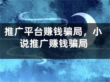 推廣平臺賺錢騙局，小說推廣賺錢騙局