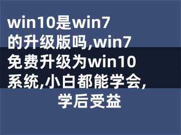 win10是win7的升級(jí)版嗎,win7免費(fèi)升級(jí)為win10系統(tǒng),小白都能學(xué)會(huì),學(xué)后受益