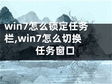 win7怎么鎖定任務(wù)欄,win7怎么切換任務(wù)窗口