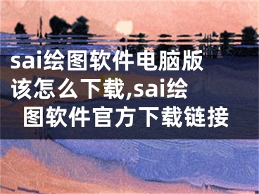 sai繪圖軟件電腦版該怎么下載,sai繪圖軟件官方下載鏈接