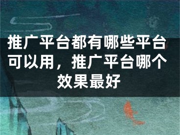 推廣平臺都有哪些平臺可以用，推廣平臺哪個效果最好