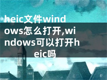 heic文件windows怎么打開,windows可以打開heic嗎