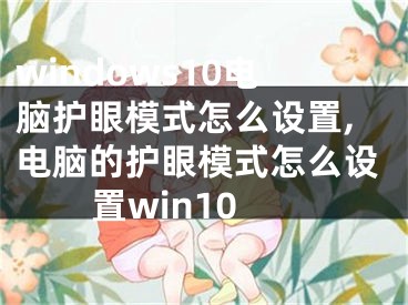 windows10電腦護眼模式怎么設(shè)置,電腦的護眼模式怎么設(shè)置win10