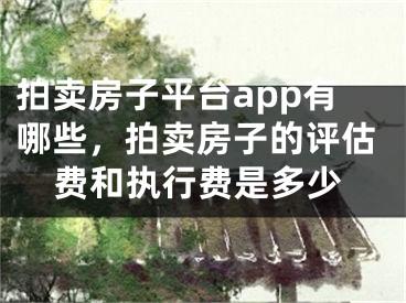 拍賣(mài)房子平臺(tái)app有哪些，拍賣(mài)房子的評(píng)估費(fèi)和執(zhí)行費(fèi)是多少