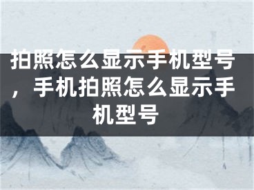 拍照怎么顯示手機型號，手機拍照怎么顯示手機型號