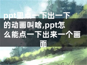 ppt里點(diǎn)一下出一下的動(dòng)畫叫啥,ppt怎么能點(diǎn)一下出來(lái)一個(gè)畫面