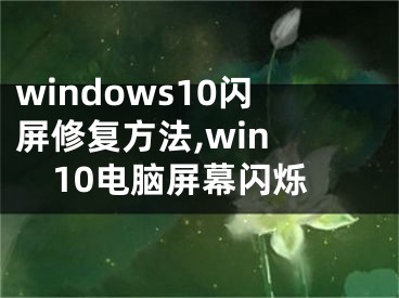 windows10閃屏修復(fù)方法,win 10電腦屏幕閃爍