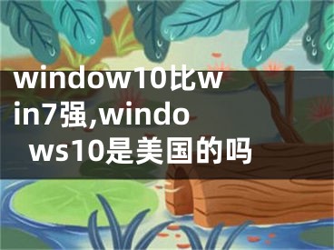 window10比win7強(qiáng),windows10是美國(guó)的嗎