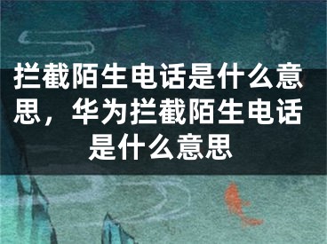 攔截陌生電話是什么意思，華為攔截陌生電話是什么意思