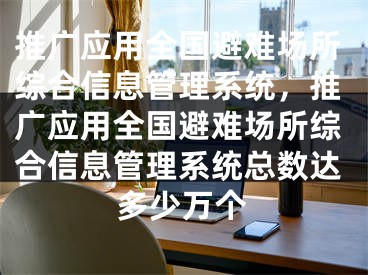 推廣應用全國避難場所綜合信息管理系統(tǒng)，推廣應用全國避難場所綜合信息管理系統(tǒng)總數(shù)達多少萬個