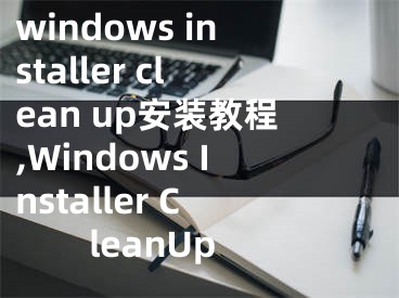 windows installer clean up安裝教程,Windows Installer CleanUp