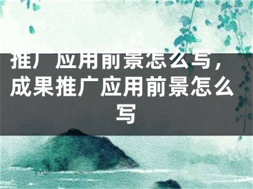 推廣應(yīng)用前景怎么寫，成果推廣應(yīng)用前景怎么寫