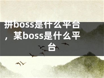 拼boss是什么平臺，某boss是什么平臺