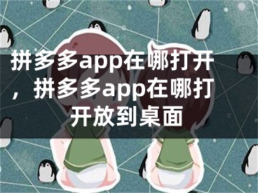 拼多多app在哪打開，拼多多app在哪打開放到桌面