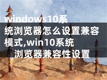 windows10系統(tǒng)瀏覽器怎么設(shè)置兼容模式,win10系統(tǒng)瀏覽器兼容性設(shè)置