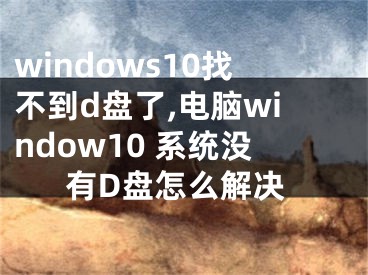 windows10找不到d盤了,電腦window10 系統(tǒng)沒有D盤怎么解決