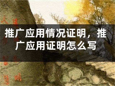 推廣應(yīng)用情況證明，推廣應(yīng)用證明怎么寫