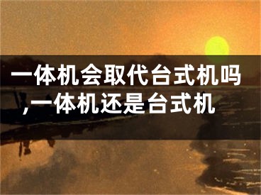 一體機(jī)會(huì)取代臺(tái)式機(jī)嗎,一體機(jī)還是臺(tái)式機(jī)