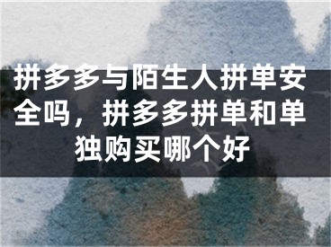 拼多多與陌生人拼單安全嗎，拼多多拼單和單獨(dú)購買哪個好