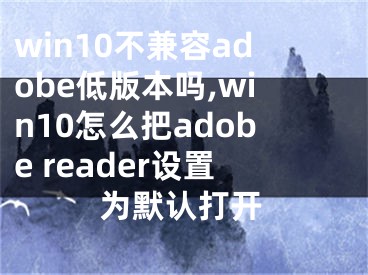 win10不兼容adobe低版本嗎,win10怎么把a(bǔ)dobe reader設(shè)置為默認(rèn)打開(kāi)