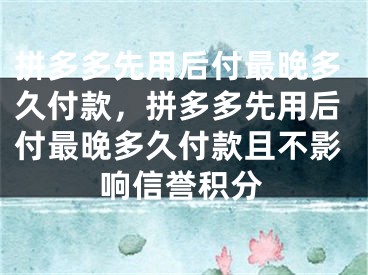 拼多多先用后付最晚多久付款，拼多多先用后付最晚多久付款且不影響信譽積分