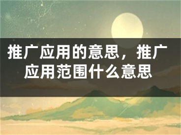 推廣應(yīng)用的意思，推廣應(yīng)用范圍什么意思