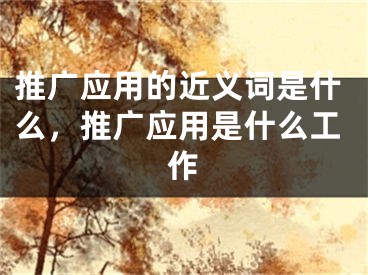 推廣應(yīng)用的近義詞是什么，推廣應(yīng)用是什么工作