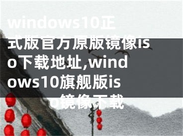 windows10正式版官方原版鏡像iso下載地址,windows10旗艦版iso鏡像下載