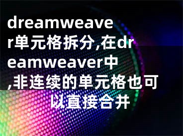 dreamweaver單元格拆分,在dreamweaver中,非連續(xù)的單元格也可以直接合并