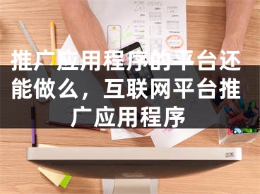 推廣應(yīng)用程序的平臺還能做么，互聯(lián)網(wǎng)平臺推廣應(yīng)用程序