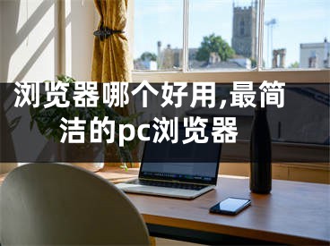 瀏覽器哪個好用,最簡潔的pc瀏覽器