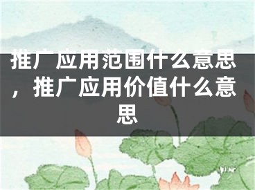 推廣應(yīng)用范圍什么意思，推廣應(yīng)用價值什么意思