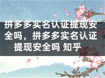 拼多多實(shí)名認(rèn)證提現(xiàn)安全嗎，拼多多實(shí)名認(rèn)證提現(xiàn)安全嗎 知乎