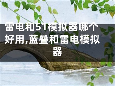 雷電和51模擬器哪個(gè)好用,藍(lán)疊和雷電模擬器