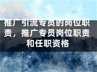 推廣引流專員的崗位職責(zé)，推廣專員崗位職責(zé)和任職資格