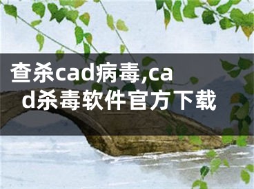 查殺cad病毒,cad殺毒軟件官方下載