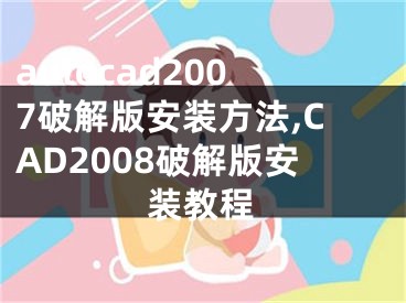 autocad2007破解版安裝方法,CAD2008破解版安裝教程