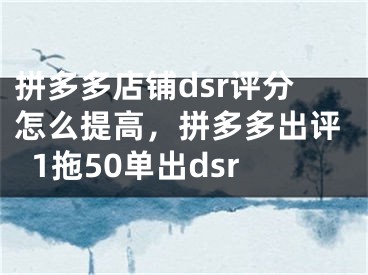 拼多多店鋪dsr評分怎么提高，拼多多出評1拖50單出dsr