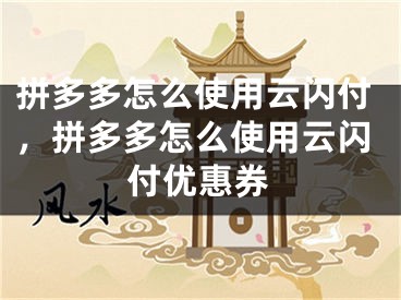 拼多多怎么使用云閃付，拼多多怎么使用云閃付優(yōu)惠券