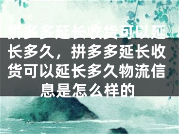 拼多多延長收貨可以延長多久，拼多多延長收貨可以延長多久物流信息是怎么樣的