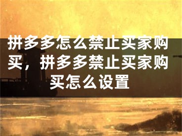 拼多多怎么禁止買(mǎi)家購(gòu)買(mǎi)，拼多多禁止買(mǎi)家購(gòu)買(mǎi)怎么設(shè)置