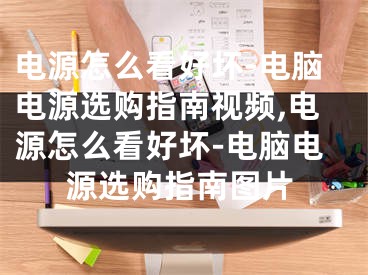 電源怎么看好壞-電腦電源選購指南視頻,電源怎么看好壞-電腦電源選購指南圖片